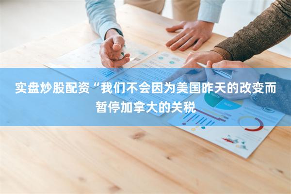 实盘炒股配资　　“我们不会因为美国昨天的改变而暂停加拿大的关税