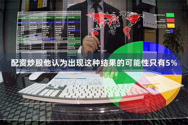 配资炒股他认为出现这种结果的可能性只有5%