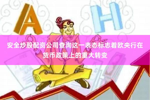 安全炒股配资公司查询　　这一表态标志着欧央行在货币政策上的重大转变