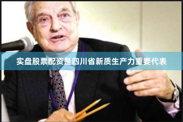 实盘股票配资是四川省新质生产力重要代表
