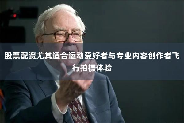 股票配资尤其适合运动爱好者与专业内容创作者飞行拍摄体验