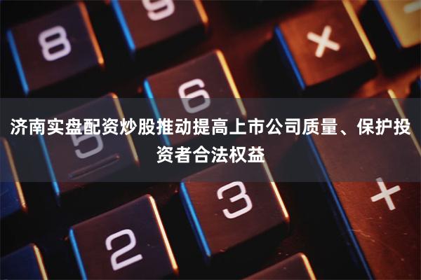 济南实盘配资炒股推动提高上市公司质量、保护投资者合法权益
