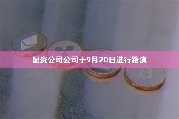 配资公司公司于9月20日进行路演