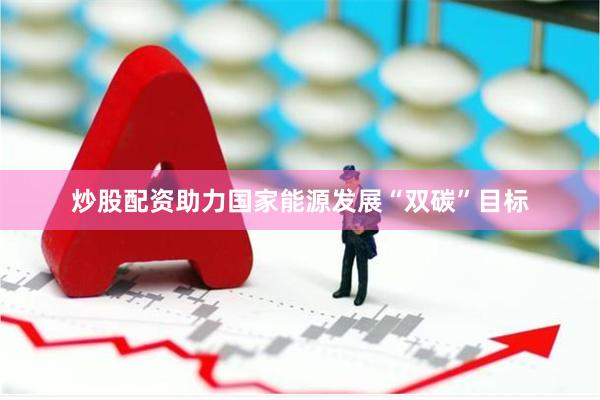 炒股配资助力国家能源发展“双碳”目标