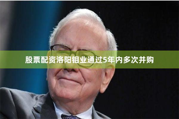 股票配资洛阳钼业通过5年内多次并购