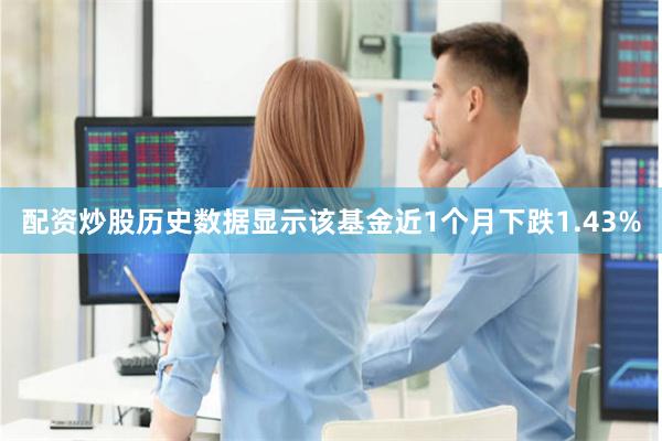 配资炒股历史数据显示该基金近1个月下跌1.43%