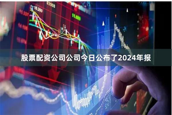 股票配资公司公司今日公布了2024年报