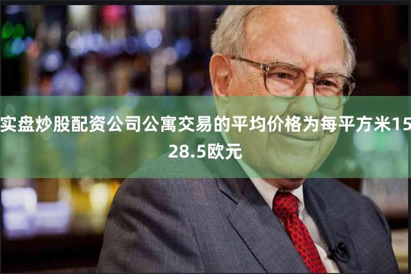 实盘炒股配资公司公寓交易的平均价格为每平方米1528.5欧元