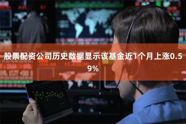 股票配资公司历史数据显示该基金近1个月上涨0.59%