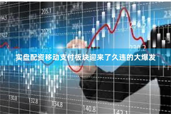 实盘配资移动支付板块迎来了久违的大爆发