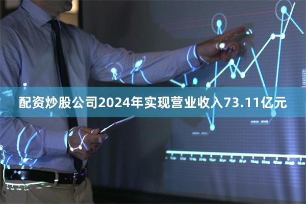 配资炒股公司2024年实现营业收入73.11亿元