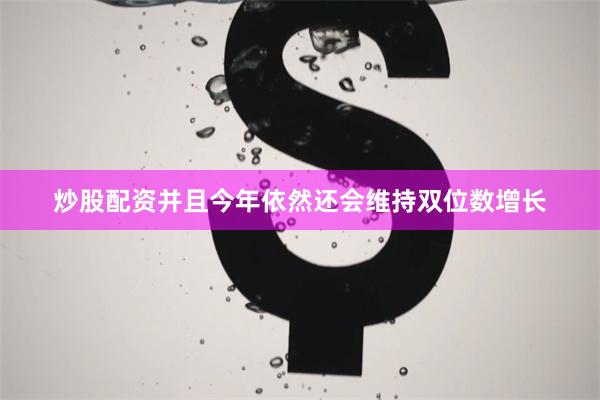 炒股配资并且今年依然还会维持双位数增长