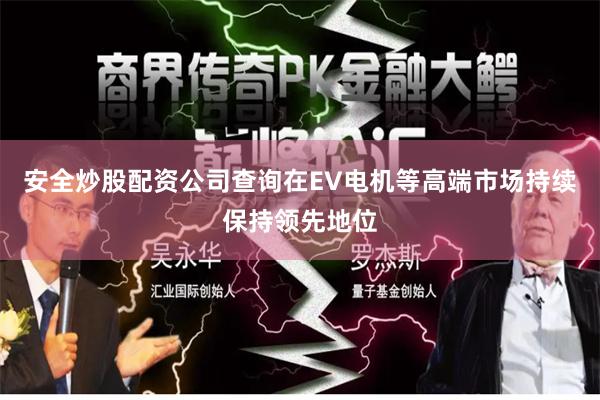 安全炒股配资公司查询在EV电机等高端市场持续保持领先地位